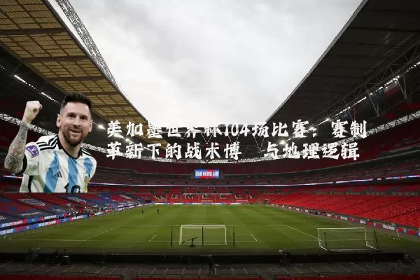 美加墨世界杯104场比赛:赛制革新下的战术博弈与地理逻辑
