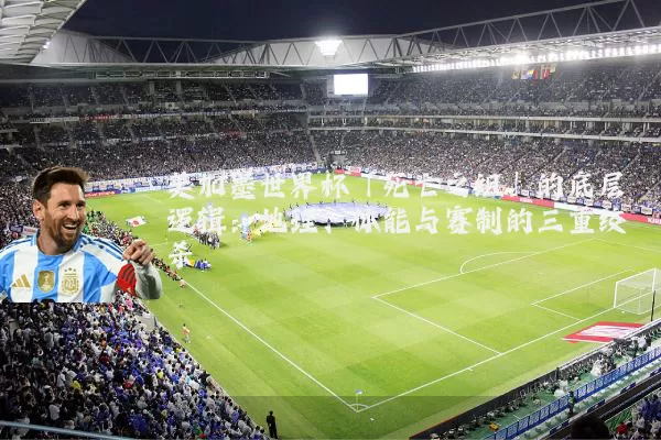 美加墨世界杯「死亡之组」的底层逻辑:地理、体能与赛制的三重绞杀