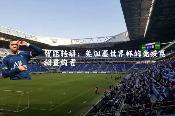 智能转播：美加墨世界杯的竞技真相重构者