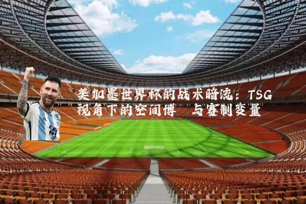 美加墨世界杯的战术暗流:TSG视角下的空间博弈与赛制变量