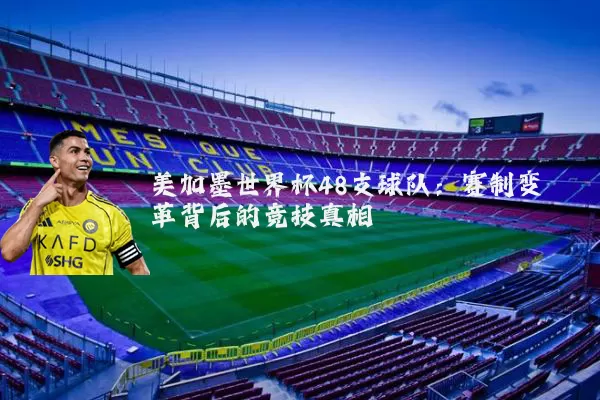 美加墨世界杯48支球队:赛制变革背后的竞技真相