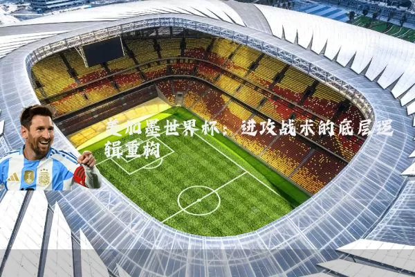 美加墨世界杯：进攻战术的底层逻辑重构