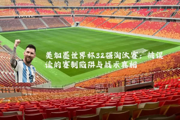 美加墨世界杯32强淘汰赛：被误读的赛制陷阱与战术真相