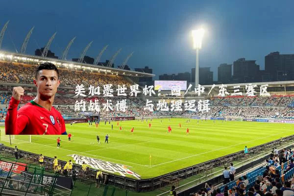 美加墨世界杯:西/中/东三赛区的战术博弈与地理逻辑