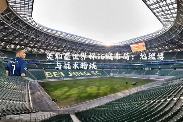 美加墨世界杯16城布局:地理博弈与战术暗线